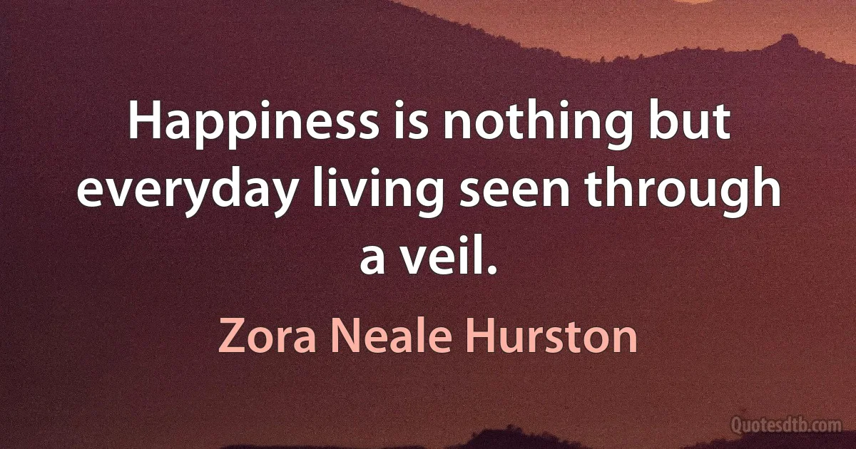 Happiness is nothing but everyday living seen through a veil. (Zora Neale Hurston)