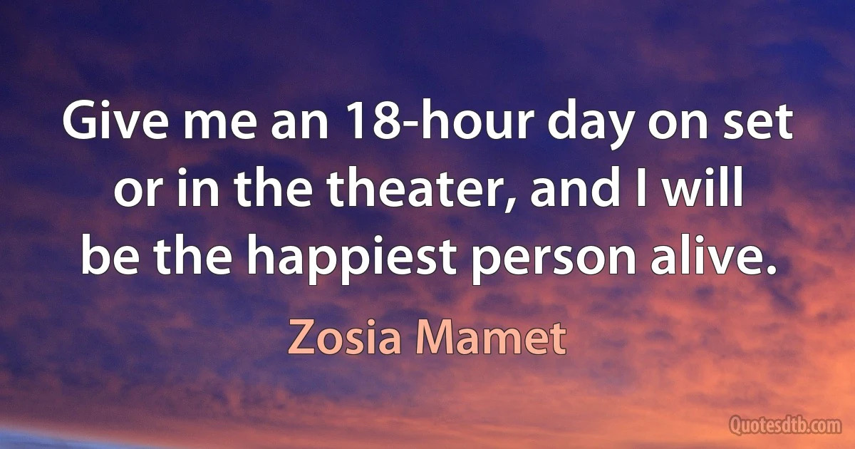 Give me an 18-hour day on set or in the theater, and I will be the happiest person alive. (Zosia Mamet)