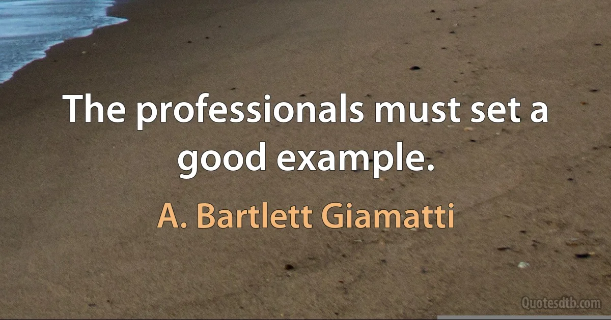 The professionals must set a good example. (A. Bartlett Giamatti)