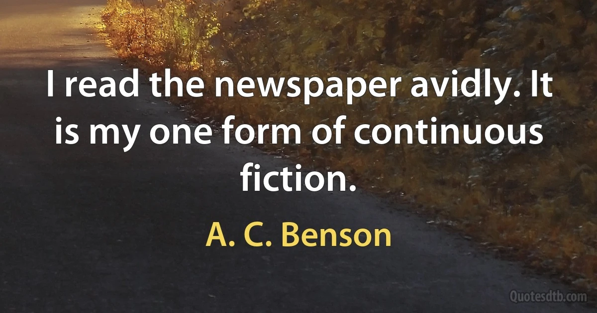 I read the newspaper avidly. It is my one form of continuous fiction. (A. C. Benson)