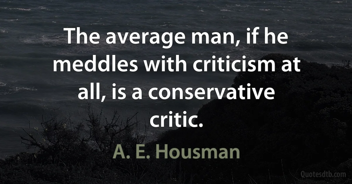 The average man, if he meddles with criticism at all, is a conservative critic. (A. E. Housman)