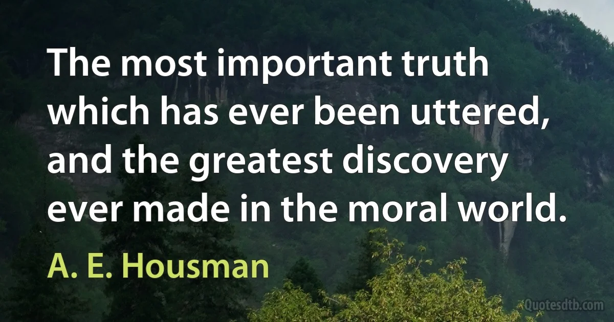 The most important truth which has ever been uttered, and the greatest discovery ever made in the moral world. (A. E. Housman)