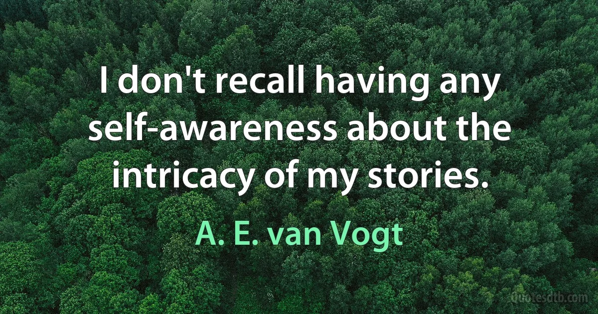 I don't recall having any self-awareness about the intricacy of my stories. (A. E. van Vogt)