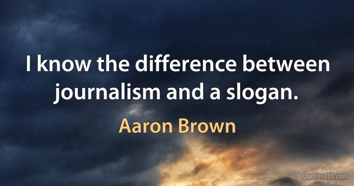 I know the difference between journalism and a slogan. (Aaron Brown)