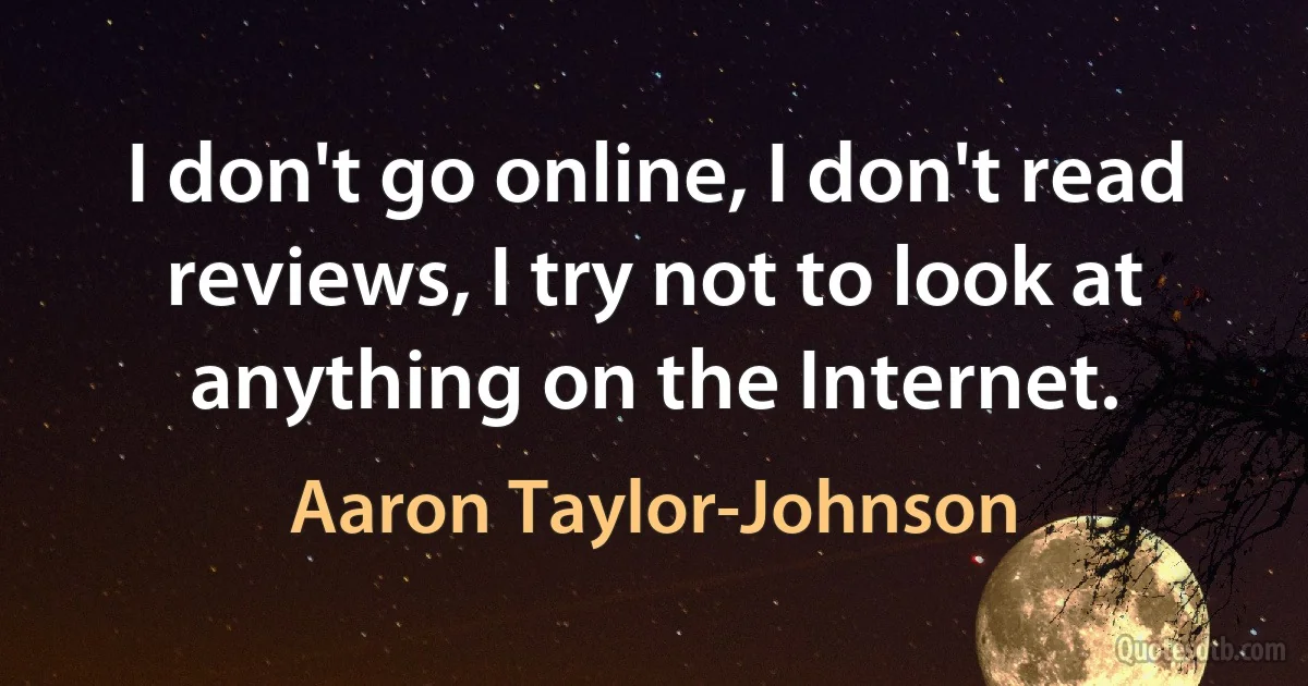 I don't go online, I don't read reviews, I try not to look at anything on the Internet. (Aaron Taylor-Johnson)