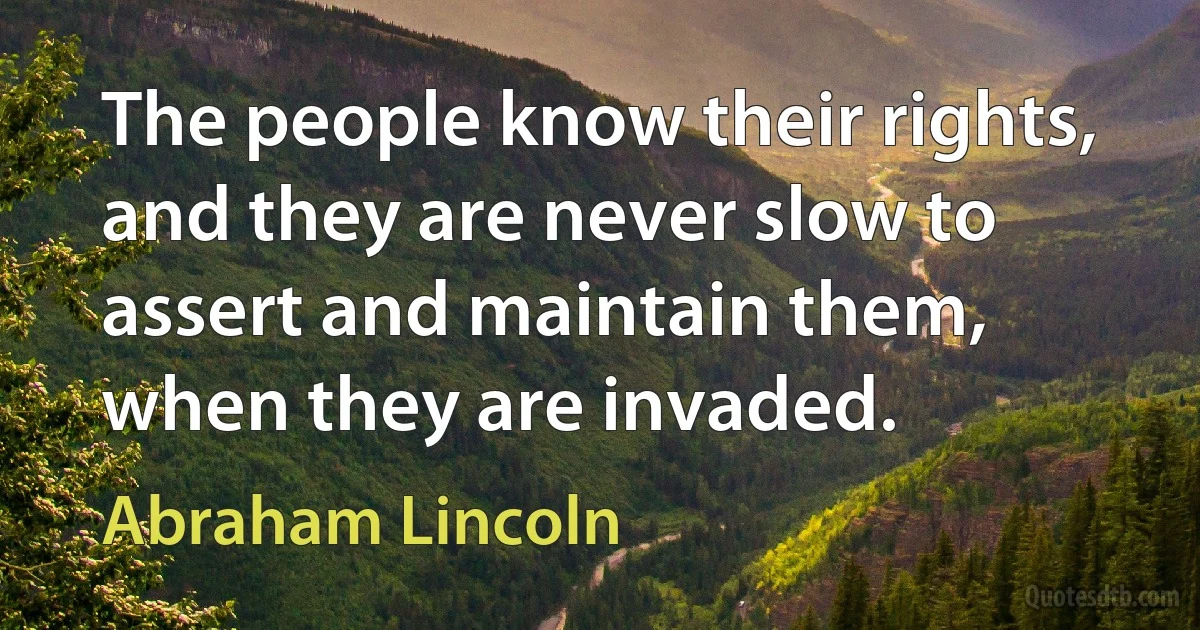 The people know their rights, and they are never slow to assert and maintain them, when they are invaded. (Abraham Lincoln)