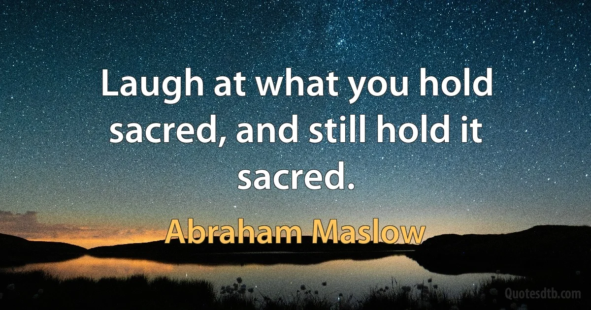 Laugh at what you hold sacred, and still hold it sacred. (Abraham Maslow)