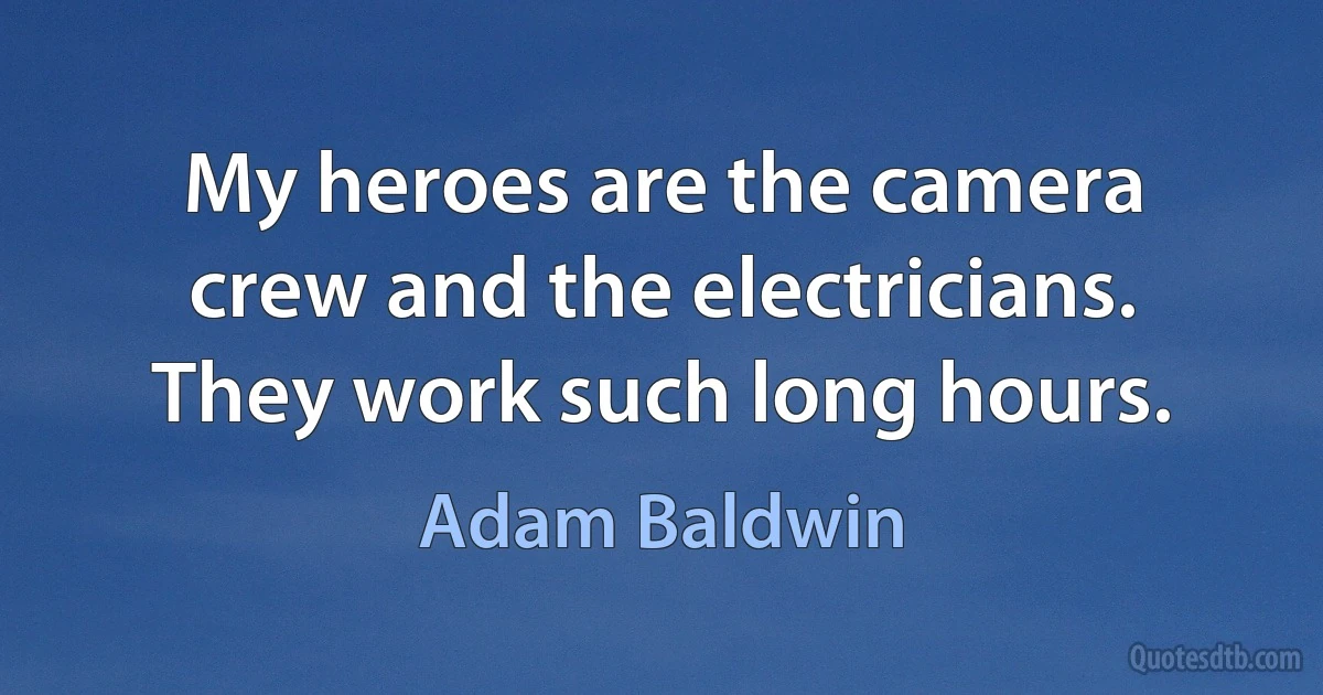 My heroes are the camera crew and the electricians. They work such long hours. (Adam Baldwin)