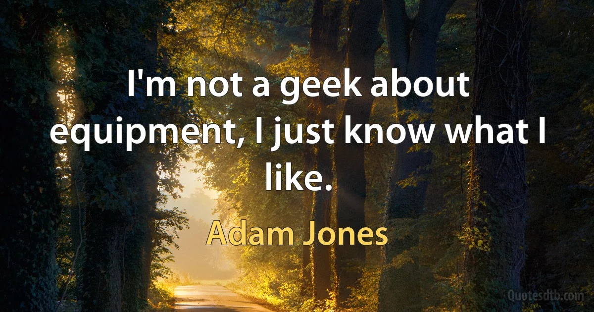 I'm not a geek about equipment, I just know what I like. (Adam Jones)