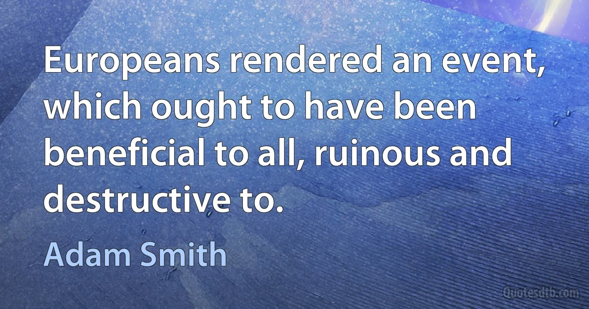 Europeans rendered an event, which ought to have been beneficial to all, ruinous and destructive to. (Adam Smith)