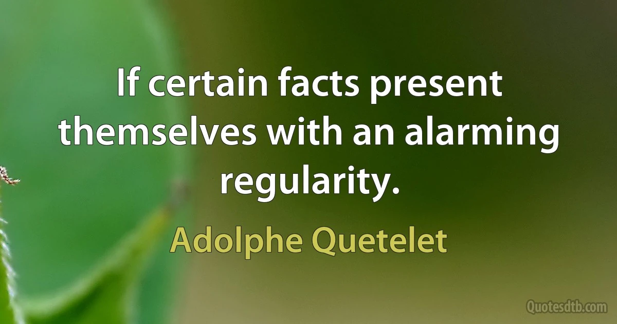 If certain facts present themselves with an alarming regularity. (Adolphe Quetelet)