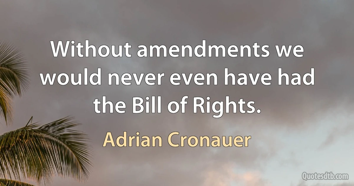 Without amendments we would never even have had the Bill of Rights. (Adrian Cronauer)