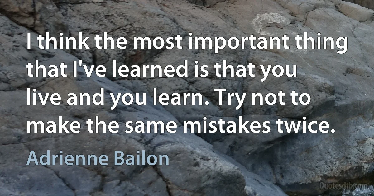 I think the most important thing that I've learned is that you live and you learn. Try not to make the same mistakes twice. (Adrienne Bailon)