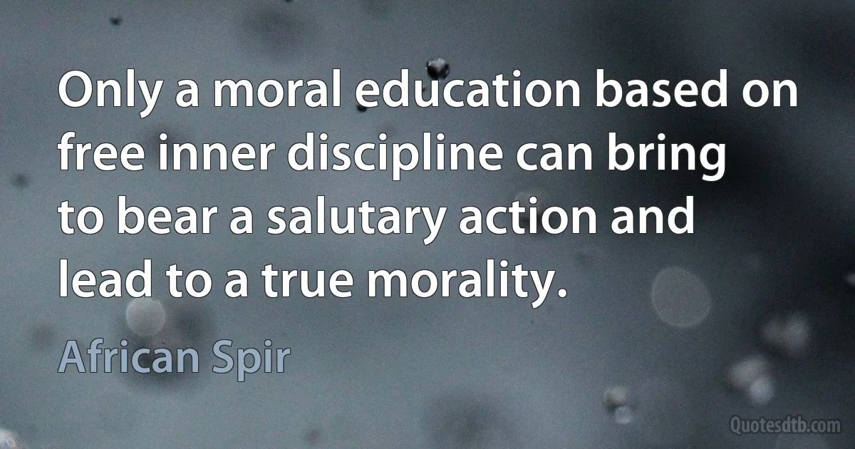 Only a moral education based on free inner discipline can bring to bear a salutary action and lead to a true morality. (African Spir)