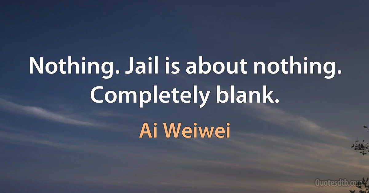 Nothing. Jail is about nothing. Completely blank. (Ai Weiwei)