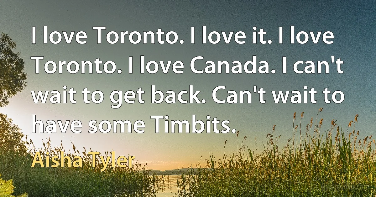 I love Toronto. I love it. I love Toronto. I love Canada. I can't wait to get back. Can't wait to have some Timbits. (Aisha Tyler)