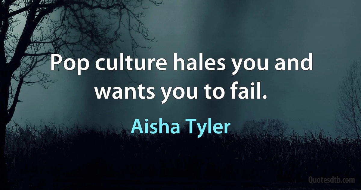 Pop culture hales you and wants you to fail. (Aisha Tyler)