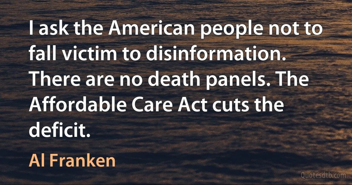 I ask the American people not to fall victim to disinformation. There are no death panels. The Affordable Care Act cuts the deficit. (Al Franken)