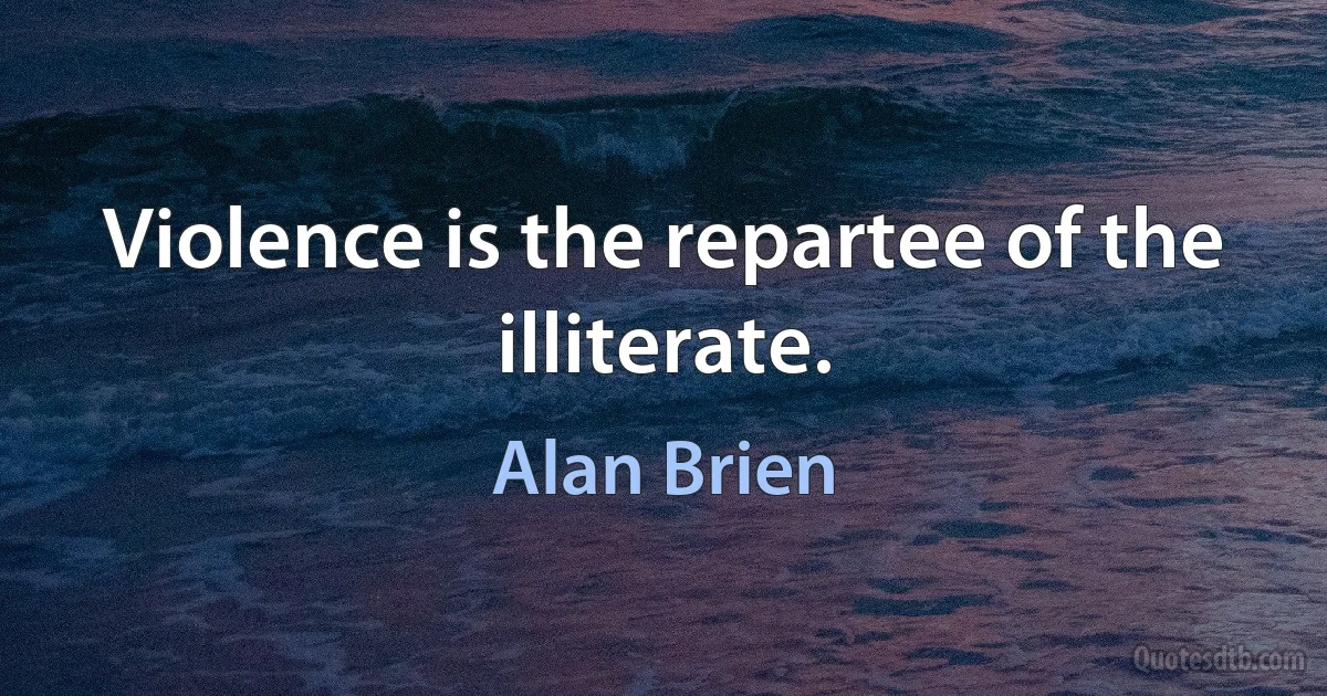 Violence is the repartee of the illiterate. (Alan Brien)