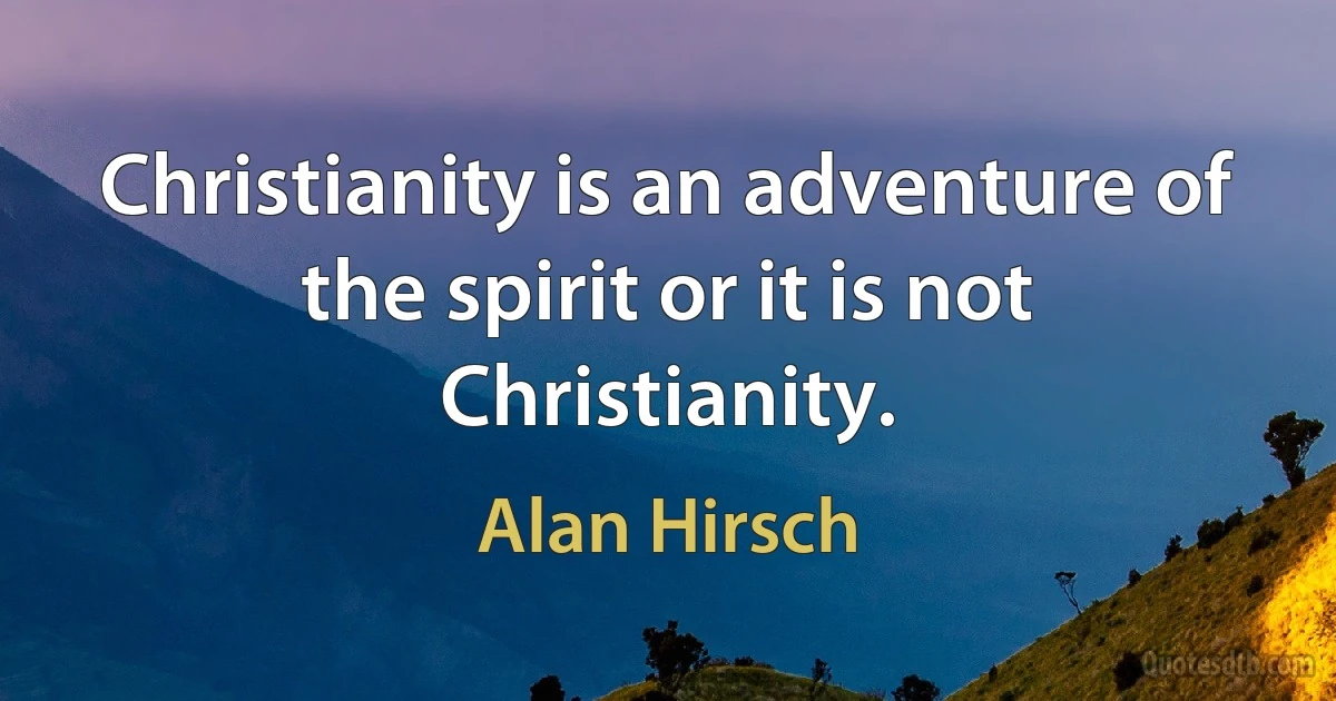 Christianity is an adventure of the spirit or it is not Christianity. (Alan Hirsch)