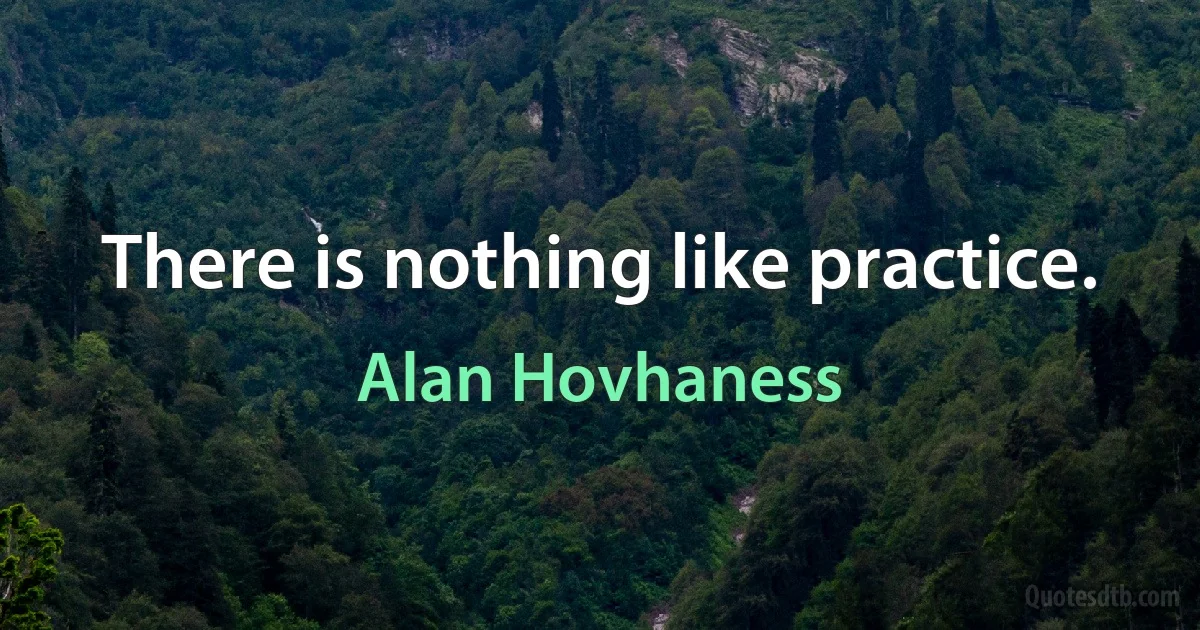 There is nothing like practice. (Alan Hovhaness)