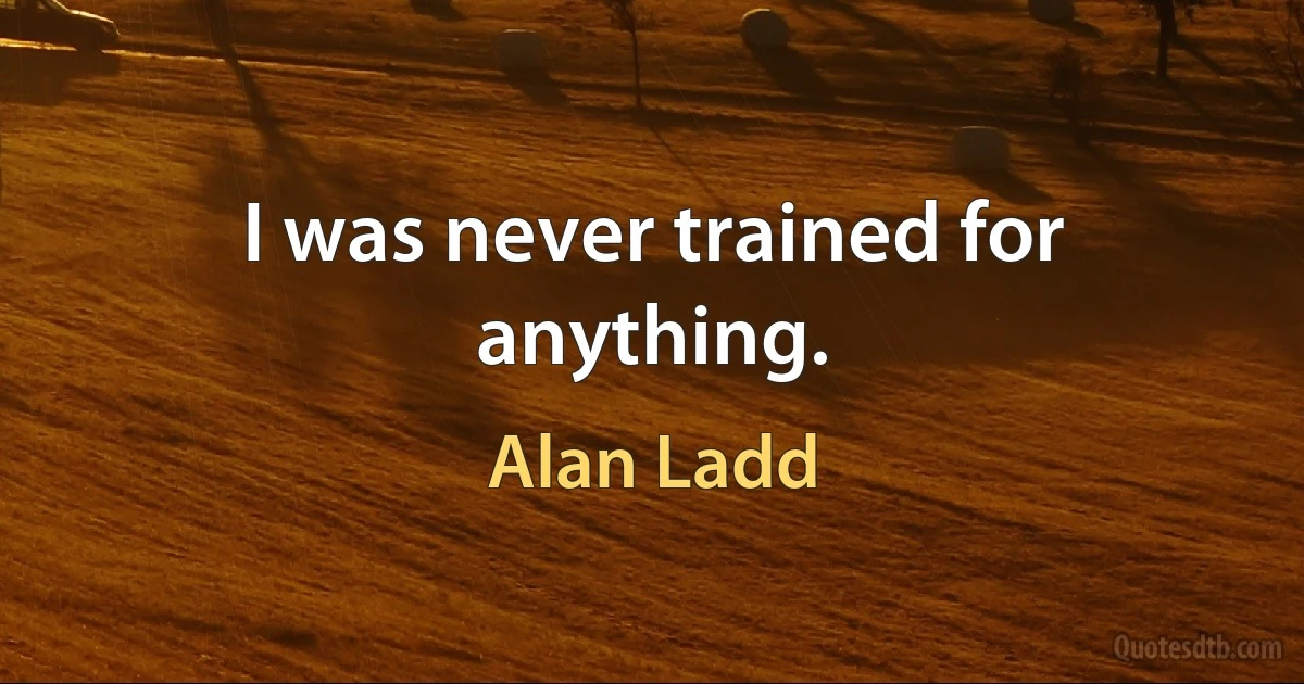 I was never trained for anything. (Alan Ladd)