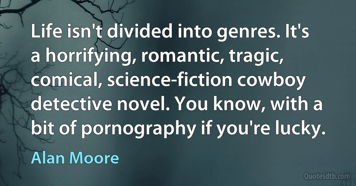 Life isn't divided into genres. It's a horrifying, romantic, tragic, comical, science-fiction cowboy detective novel. You know, with a bit of pornography if you're lucky. (Alan Moore)