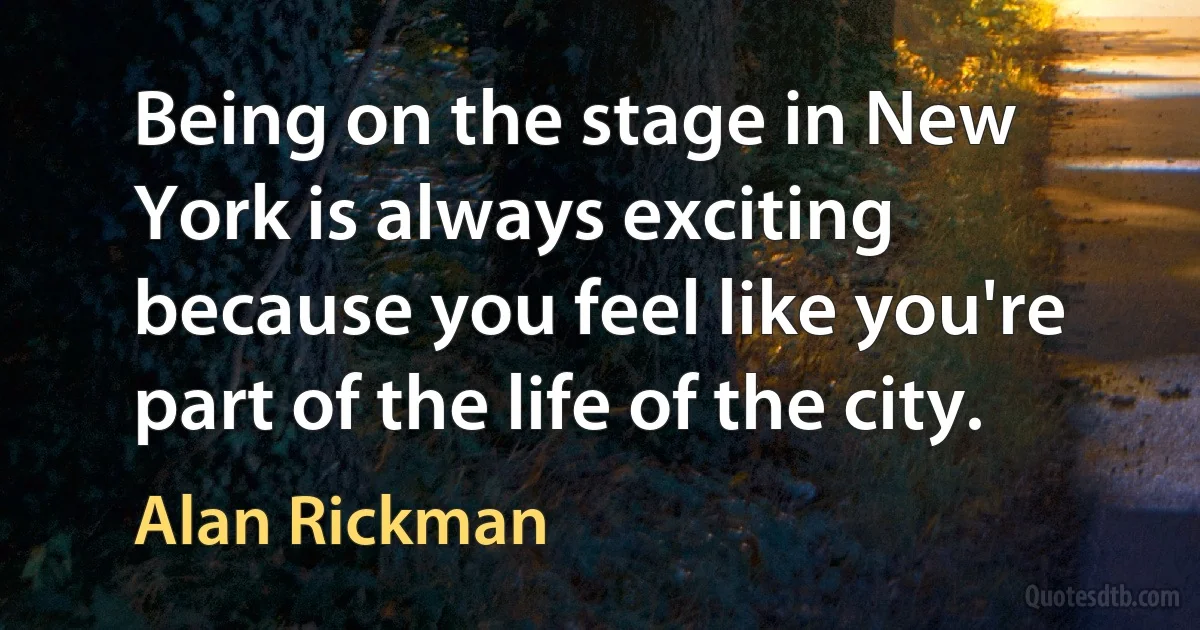 Being on the stage in New York is always exciting because you feel like you're part of the life of the city. (Alan Rickman)