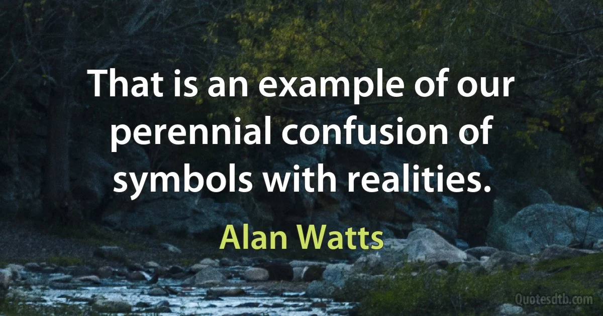 That is an example of our perennial confusion of symbols with realities. (Alan Watts)