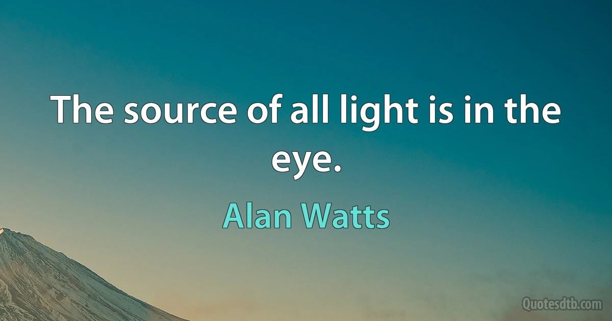 The source of all light is in the eye. (Alan Watts)