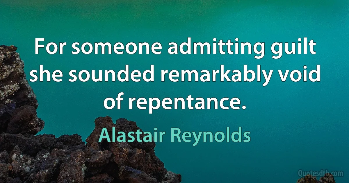 For someone admitting guilt she sounded remarkably void of repentance. (Alastair Reynolds)