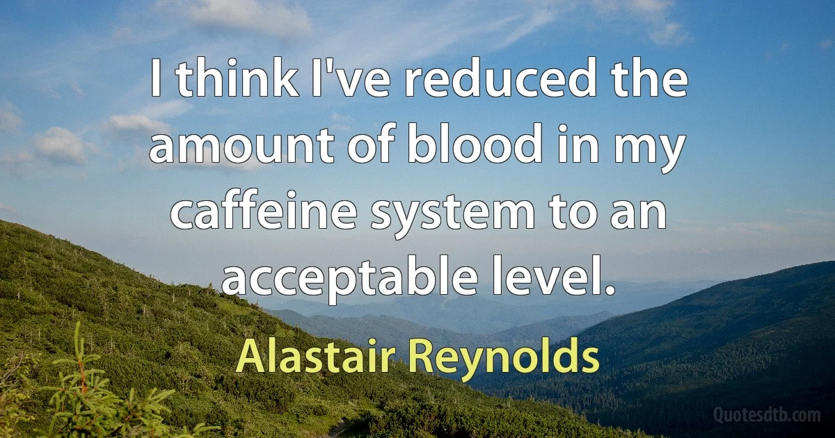 I think I've reduced the amount of blood in my caffeine system to an acceptable level. (Alastair Reynolds)