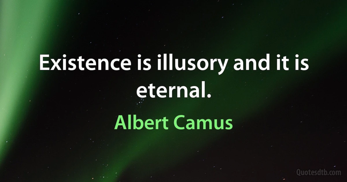 Existence is illusory and it is eternal. (Albert Camus)