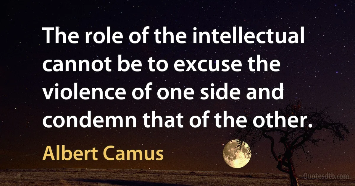 The role of the intellectual cannot be to excuse the violence of one side and condemn that of the other. (Albert Camus)