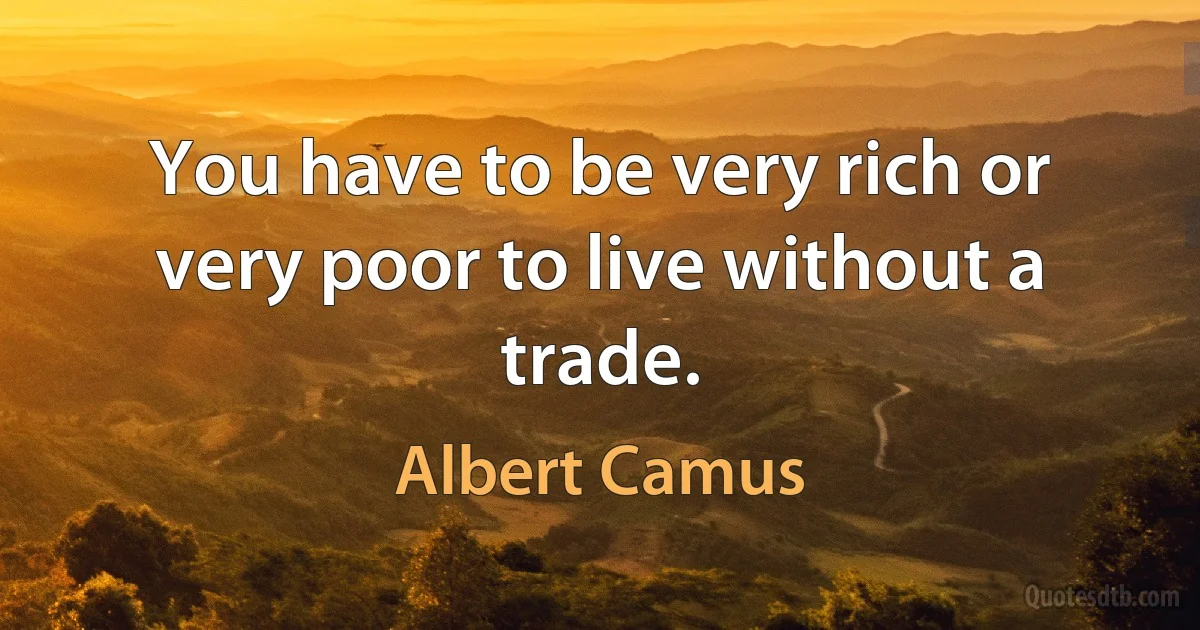 You have to be very rich or very poor to live without a trade. (Albert Camus)