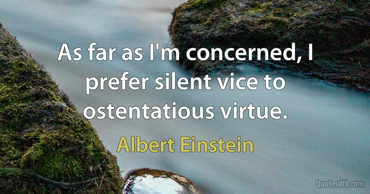 As far as I'm concerned, I prefer silent vice to ostentatious virtue. (Albert Einstein)