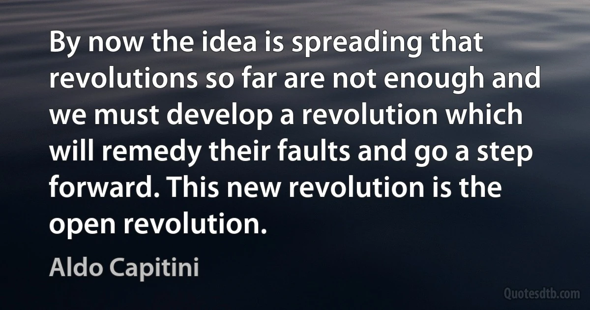 By now the idea is spreading that revolutions so far are not enough and we must develop a revolution which will remedy their faults and go a step forward. This new revolution is the open revolution. (Aldo Capitini)