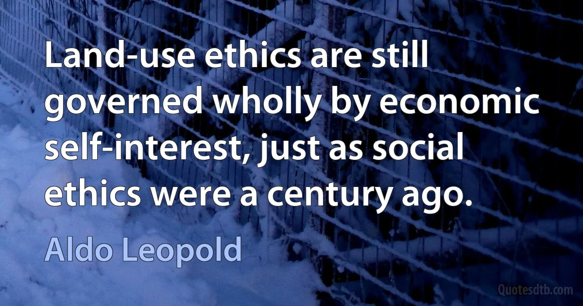 Land-use ethics are still governed wholly by economic self-interest, just as social ethics were a century ago. (Aldo Leopold)