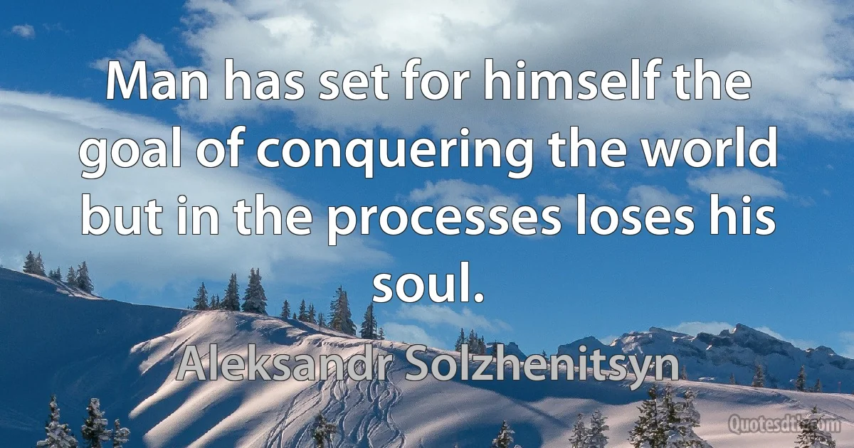 Man has set for himself the goal of conquering the world but in the processes loses his soul. (Aleksandr Solzhenitsyn)