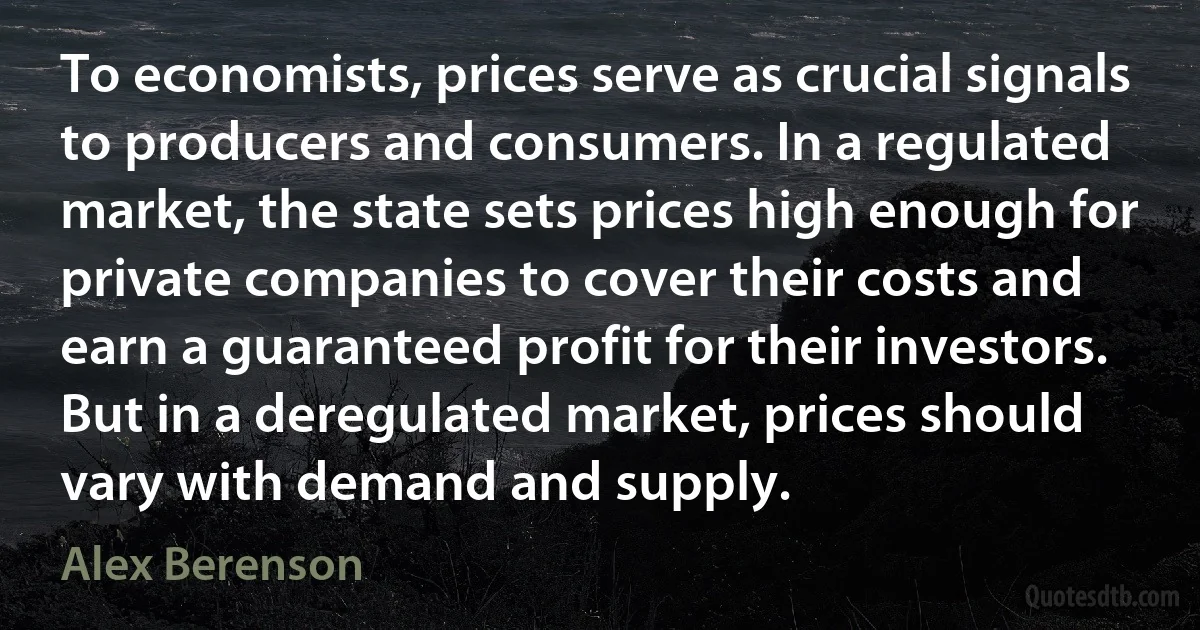 To economists, prices serve as crucial signals to producers and consumers. In a regulated market, the state sets prices high enough for private companies to cover their costs and earn a guaranteed profit for their investors. But in a deregulated market, prices should vary with demand and supply. (Alex Berenson)