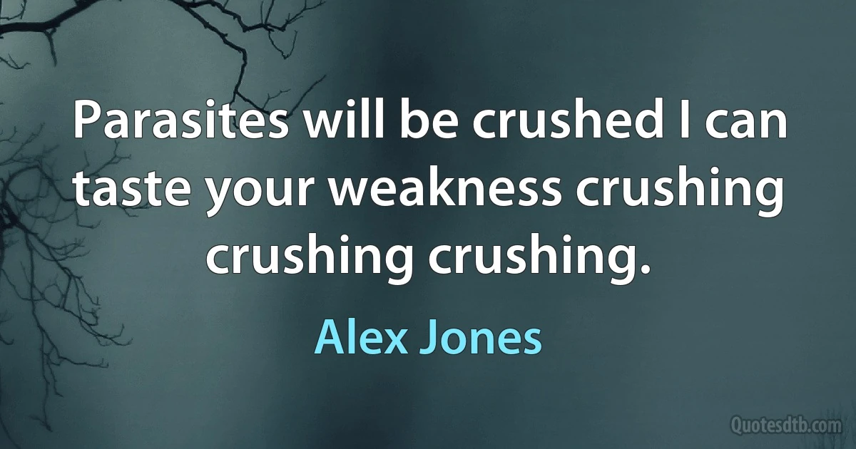 Parasites will be crushed I can taste your weakness crushing crushing crushing. (Alex Jones)