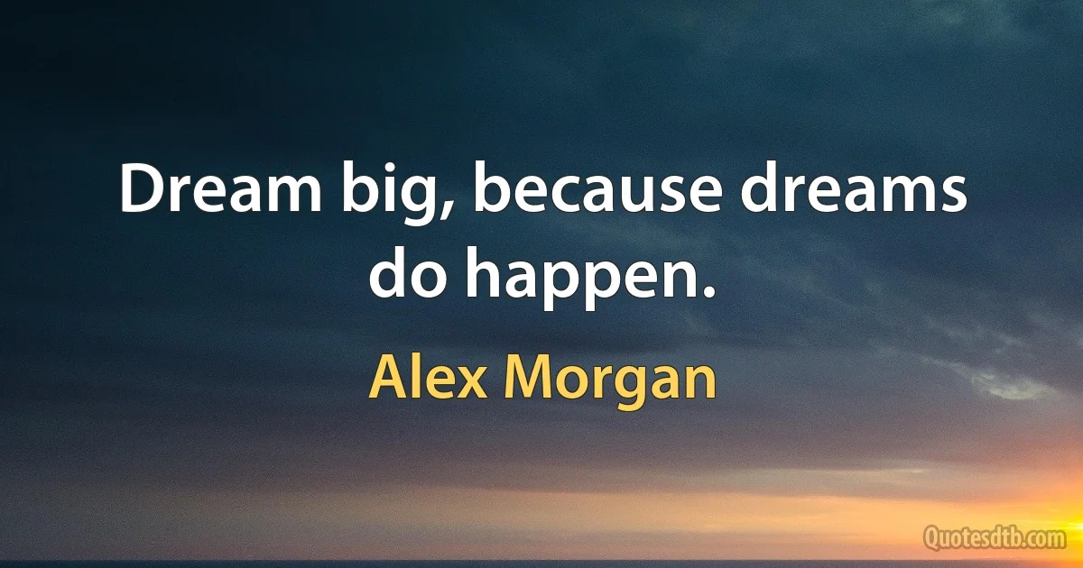 Dream big, because dreams do happen. (Alex Morgan)