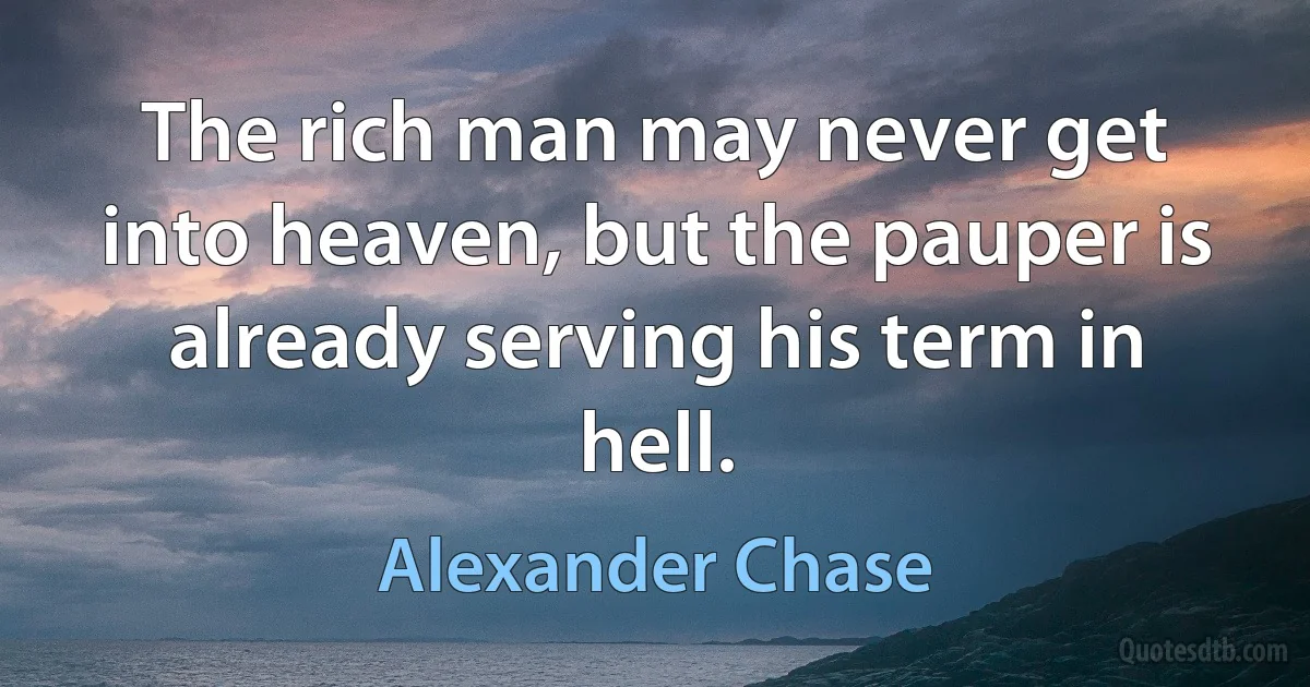 The rich man may never get into heaven, but the pauper is already serving his term in hell. (Alexander Chase)