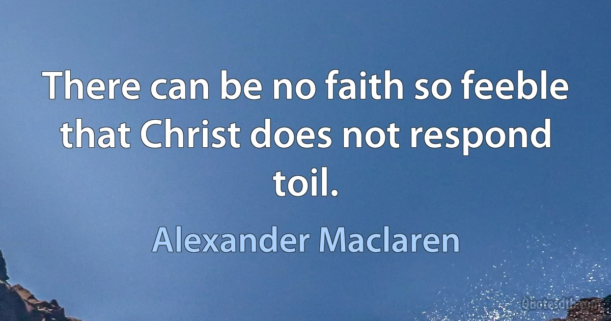 There can be no faith so feeble that Christ does not respond toil. (Alexander Maclaren)