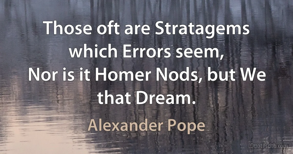 Those oft are Stratagems which Errors seem,
Nor is it Homer Nods, but We that Dream. (Alexander Pope)