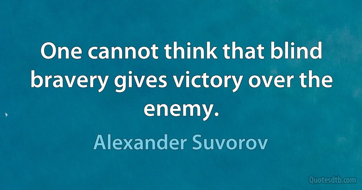 One cannot think that blind bravery gives victory over the enemy. (Alexander Suvorov)