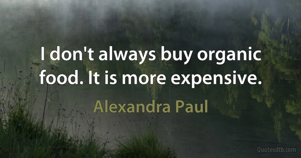 I don't always buy organic food. It is more expensive. (Alexandra Paul)