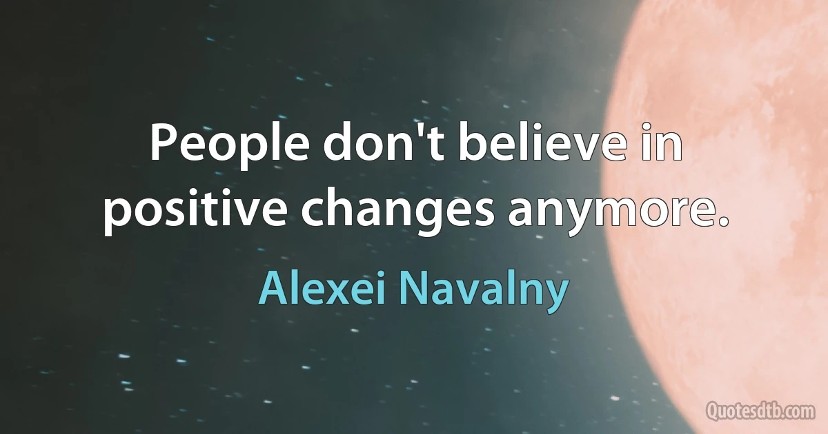 People don't believe in positive changes anymore. (Alexei Navalny)