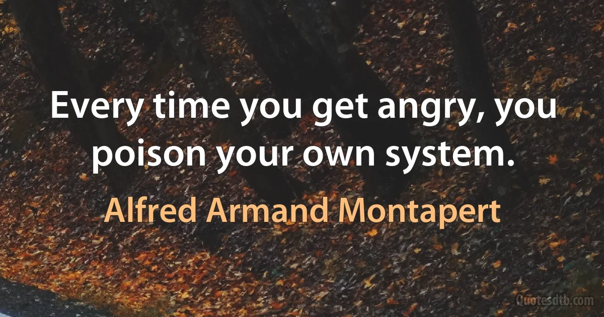 Every time you get angry, you poison your own system. (Alfred Armand Montapert)