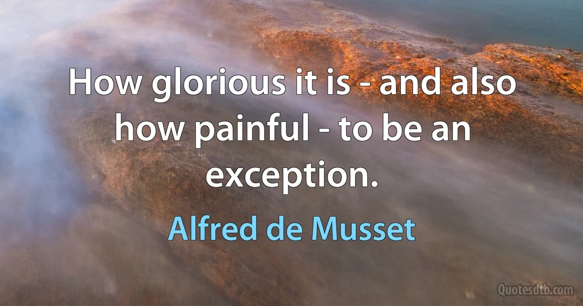 How glorious it is - and also how painful - to be an exception. (Alfred de Musset)